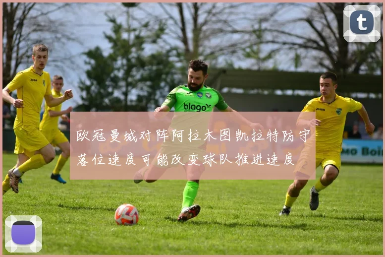 欧冠曼城对阵阿拉木图凯拉特防守落位速度可能改变球队推进速度