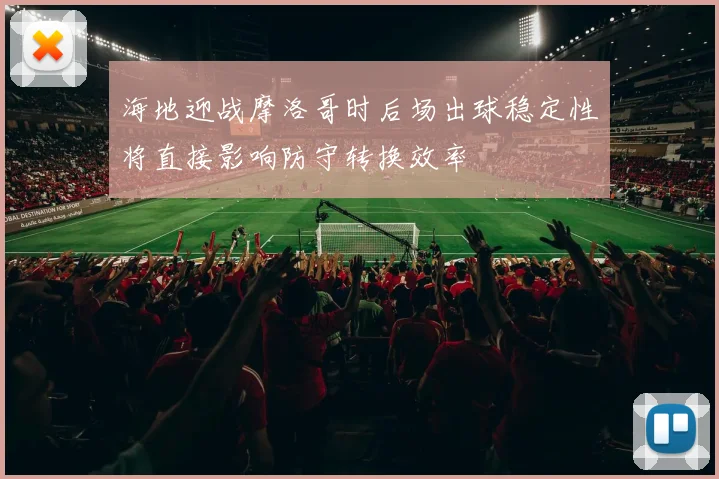 海地迎战摩洛哥时后场出球稳定性将直接影响防守转换效率