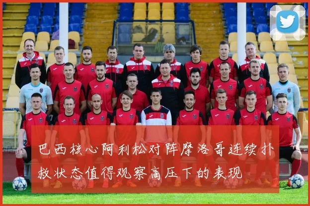 巴西核心阿利松对阵摩洛哥连续扑救状态值得观察高压下的表现