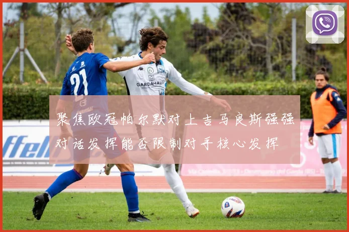 聚焦欧冠帕尔默对上吉马良斯强强对话发挥能否限制对手核心发挥