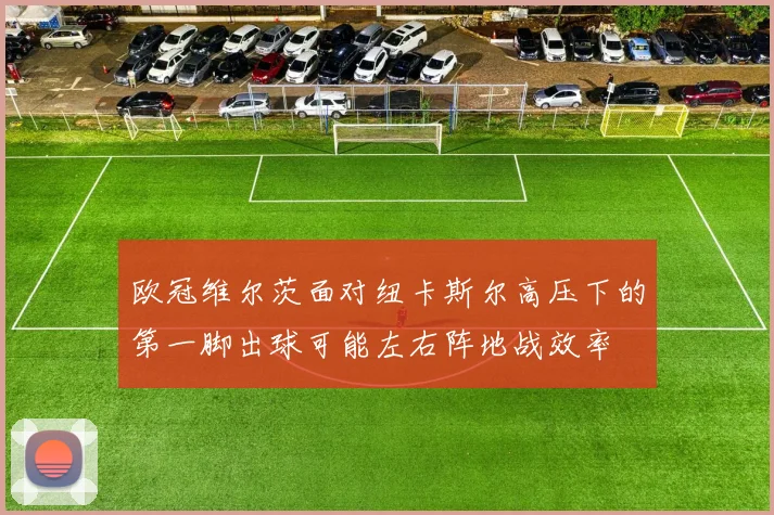 欧冠维尔茨面对纽卡斯尔高压下的第一脚出球可能左右阵地战效率