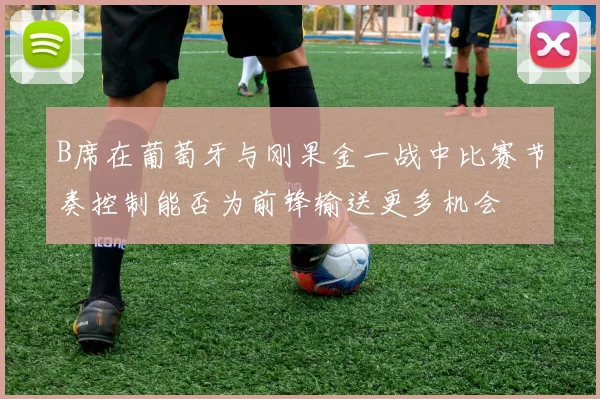 B席在葡萄牙与刚果金一战中比赛节奏控制能否为前锋输送更多机会
