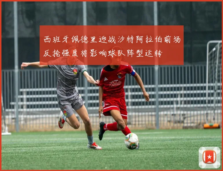 西班牙佩德里迎战沙特阿拉伯前场反抢强度将影响球队阵型运转