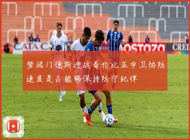 努诺门德斯迎战哥伦比亚中卫协防速度是否能够保持防守纪律