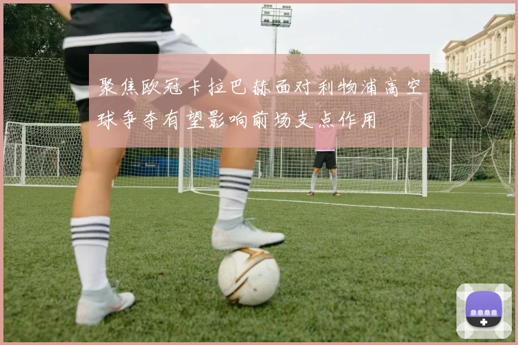 聚焦欧冠卡拉巴赫面对利物浦高空球争夺有望影响前场支点作用