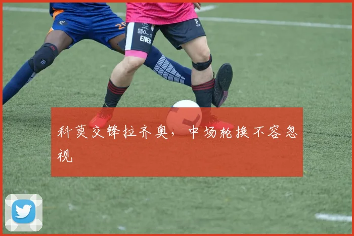科莫交锋拉齐奥,中场轮换不容忽视