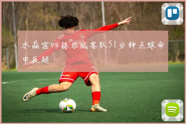 水晶宫vs赫尔城客队51分钟点球命中反超