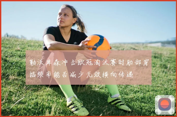 勒沃库森冲击欧冠淘汰赛时肋部穿插频率能否减少无效横向传递
