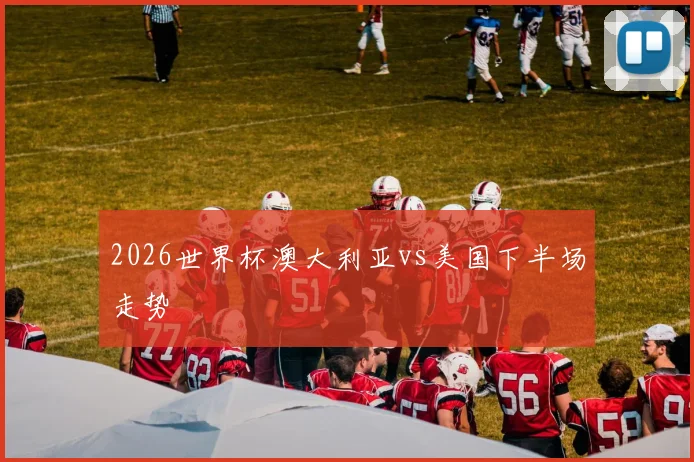 2026世界杯澳大利亚vs美国下半场走势