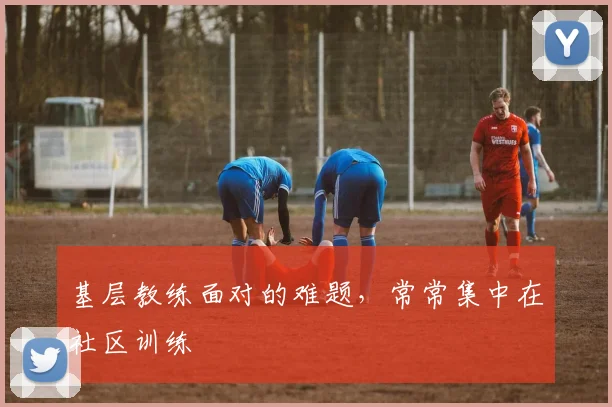 基层教练面对的难题,常常集中在社区训练