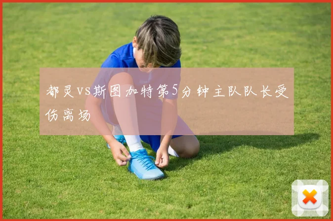 都灵vs斯图加特第5分钟主队队长受伤离场