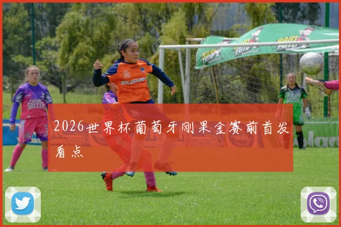 2026世界杯葡萄牙刚果金赛前首发看点