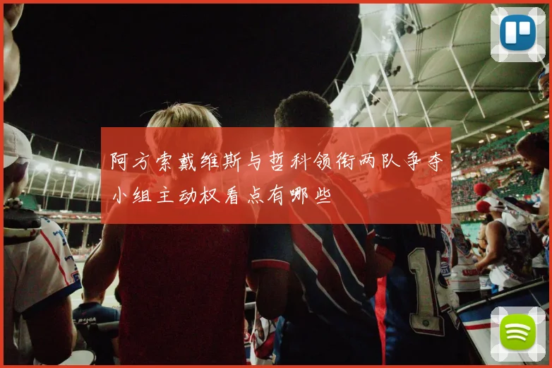 阿方索戴维斯与哲科领衔两队争夺小组主动权看点有哪些