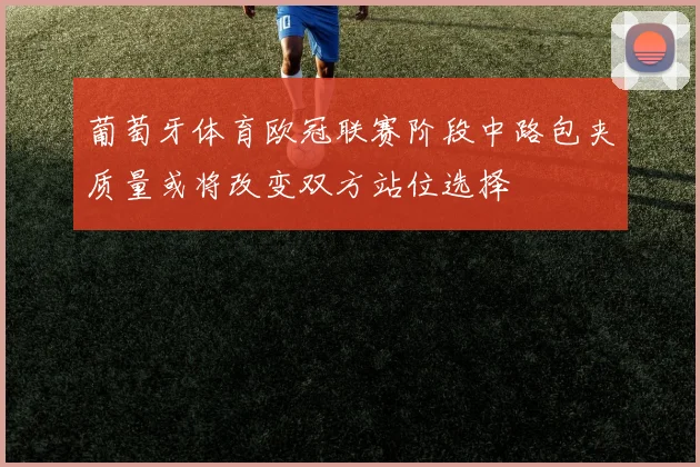葡萄牙体育欧冠联赛阶段中路包夹质量或将改变双方站位选择