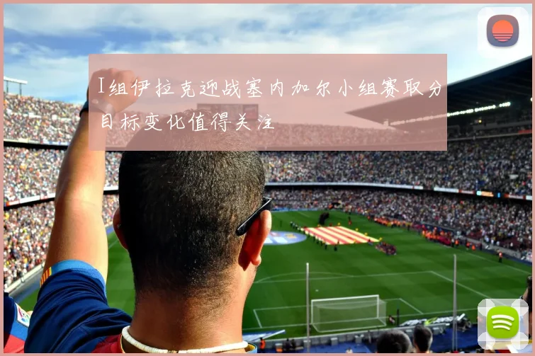 I组伊拉克迎战塞内加尔小组赛取分目标变化值得关注