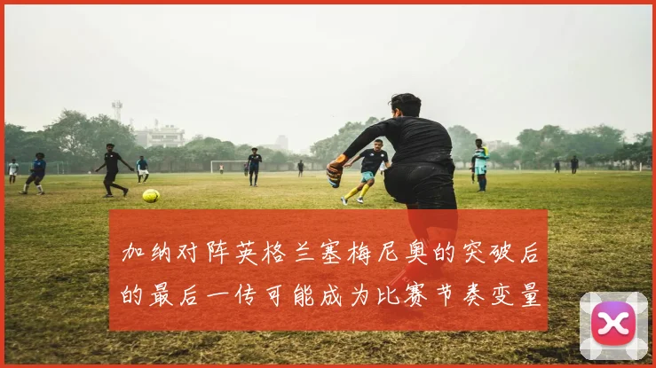 加纳对阵英格兰塞梅尼奥的突破后的最后一传可能成为比赛节奏变量