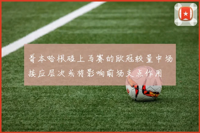 哥本哈根碰上马赛的欧冠较量中场接应层次或将影响前场支点作用