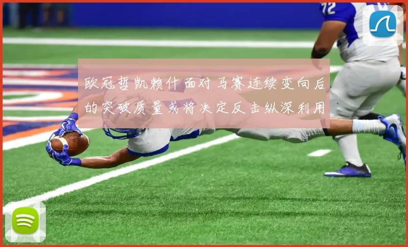 欧冠哲凯赖什面对马赛连续变向后的突破质量或将决定反击纵深利用