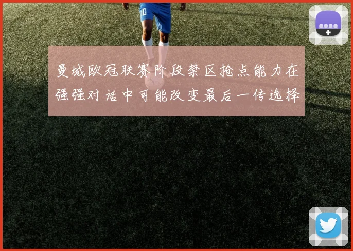 曼城欧冠联赛阶段禁区抢点能力在强强对话中可能改变最后一传选择