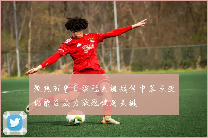 聚焦布鲁日欧冠关键战传中落点变化能否成为欧冠破局关键
