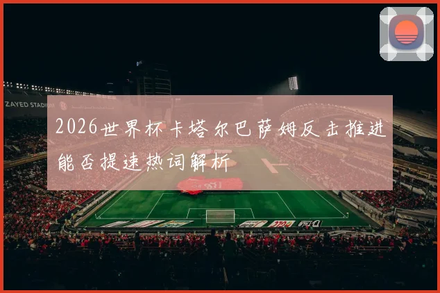 2026世界杯卡塔尔巴萨姆反击推进能否提速热词解析
