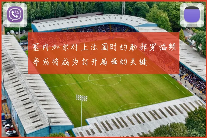 塞内加尔对上法国时的肋部穿插频率或将成为打开局面的关键