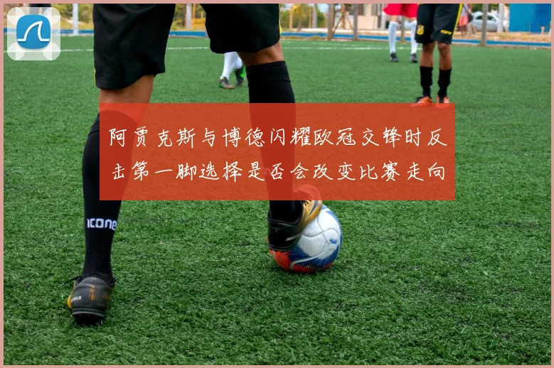 阿贾克斯与博德闪耀欧冠交锋时反击第一脚选择是否会改变比赛走向