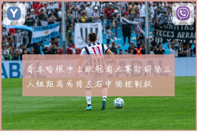 哥本哈根冲击欧冠淘汰赛时前场三人组距离或将左右中场控制权